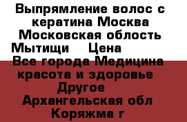 Выпрямление волос с кератина Москва Московская облость Мытищи. › Цена ­ 3 000 - Все города Медицина, красота и здоровье » Другое   . Архангельская обл.,Коряжма г.